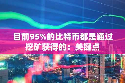 目前95%的比特币都是通过挖矿获得的：关键点