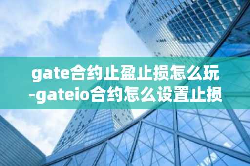 gate合约止盈止损怎么玩-gateio合约怎么设置止损点