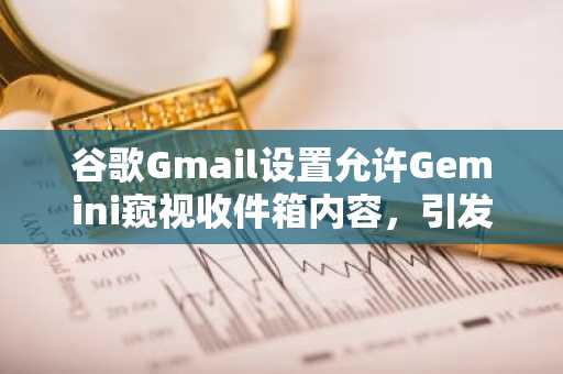 谷歌Gmail设置允许Gemini窥视收件箱内容，引发强烈反弹