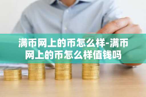 满币网上的币怎么样-满币网上的币怎么样值钱吗