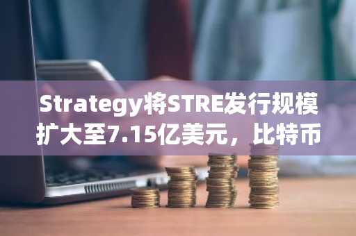 Strategy将STRE发行规模扩大至7.15亿美元，比特币价格能否迎来反弹？