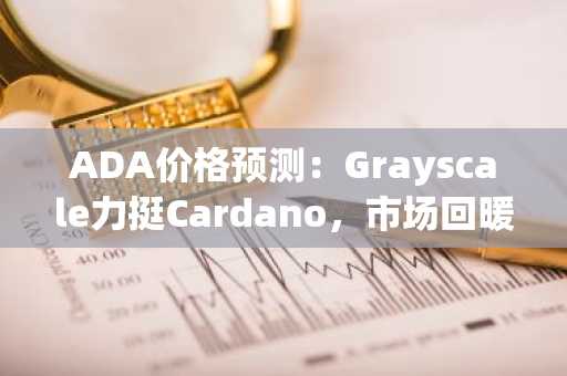 ADA价格预测：Grayscale力挺Cardano，市场回暖或引发下一波行情