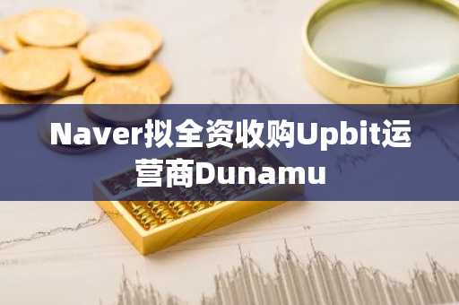 Naver拟全资收购Upbit运营商Dunamu