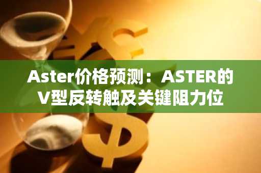 Aster价格预测：ASTER的V型反转触及关键阻力位