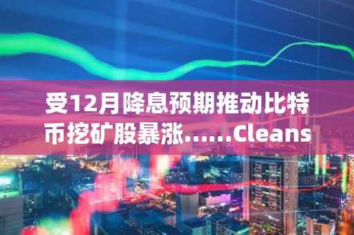受12月降息预期推动比特币挖矿股暴涨……Cleanspark等三股两位数飙升