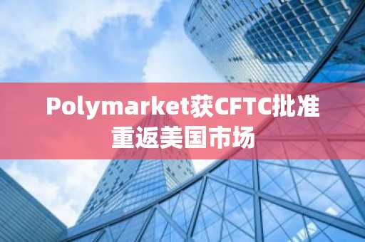 Polymarket获CFTC批准重返美国市场