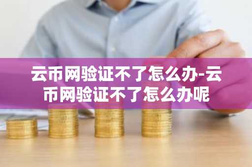 云币网验证不了怎么办-云币网验证不了怎么办呢