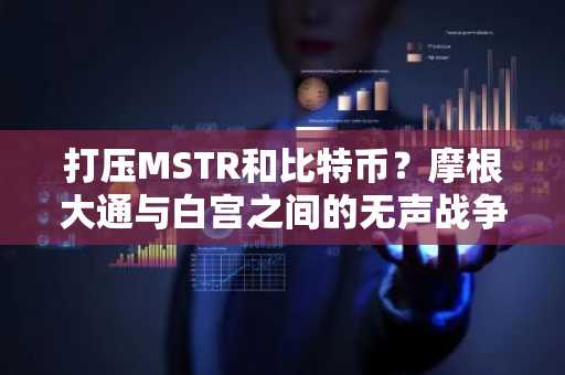 打压MSTR和比特币？摩根大通与白宫之间的无声战争
