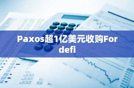 Paxos超1亿美元收购Fordefi