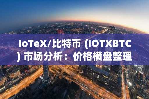 IoTeX/比特币 (IOTXBTC) 市场分析：价格横盘整理，交易量低迷
