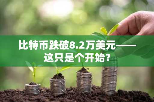 比特币跌破8.2万美元——这只是个开始？