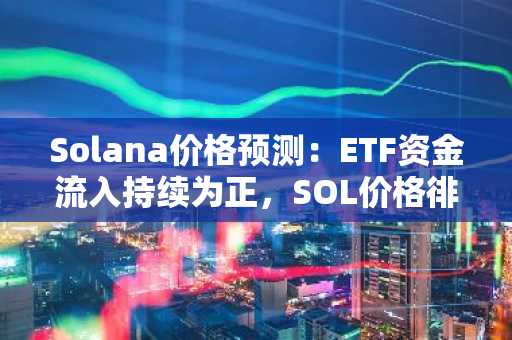 Solana价格预测：ETF资金流入持续为正，SOL价格徘徊在边缘——三年上涨趋势结束？