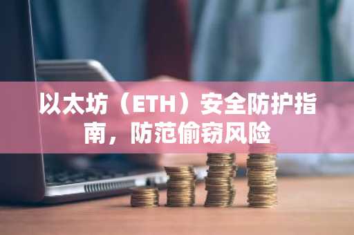 以太坊（ETH）安全防护指南，防范偷窃风险