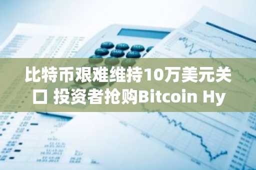 比特币艰难维持10万美元关口 投资者抢购Bitcoin Hyper预售突破2600万美元