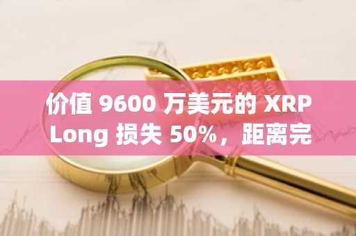 价值 9600 万美元的 XRP Long 损失 50%，距离完全清算还有多远？