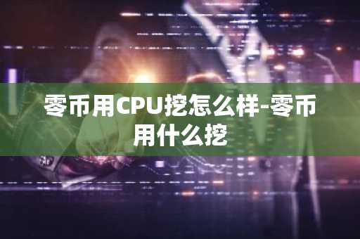 零币用CPU挖怎么样-零币用什么挖