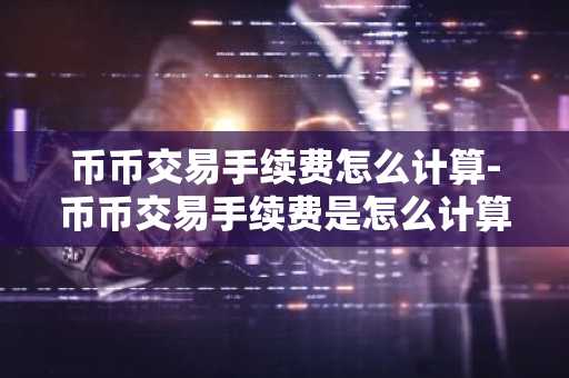 币币交易手续费怎么计算-币币交易手续费是怎么计算的