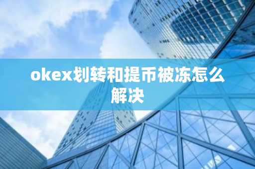 okex划转和提币被冻怎么解决