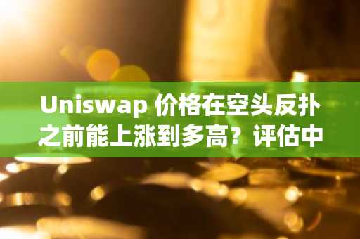 Uniswap 价格在空头反扑之前能上涨到多高？评估中……