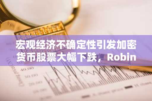 宏观经济不确定性引发加密货币股票大幅下跌，Robinhood与Coinbase领跌