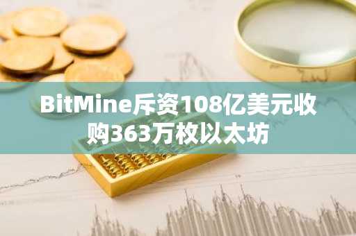 BitMine斥资108亿美元收购363万枚以太坊
