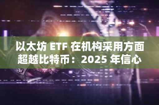 以太坊 ETF 在机构采用方面超越比特币：2025 年信心的晴雨表