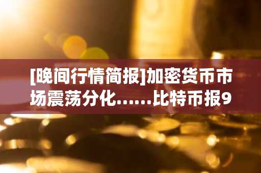 [晚间行情简报]加密货币市场震荡分化……比特币报90,912美元，以太坊报2,998美元