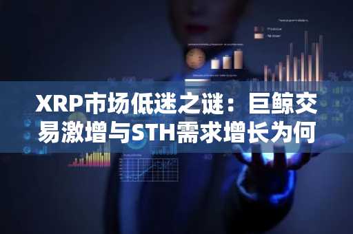 XRP市场低迷之谜：巨鲸交易激增与STH需求增长为何未能提振价格？