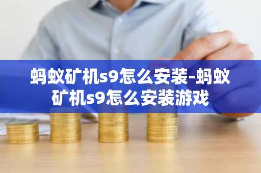 蚂蚁矿机s9怎么安装-蚂蚁矿机s9怎么安装游戏
