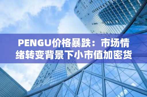 PENGU价格暴跌：市场情绪转变背景下小市值加密货币波动性的案例研究