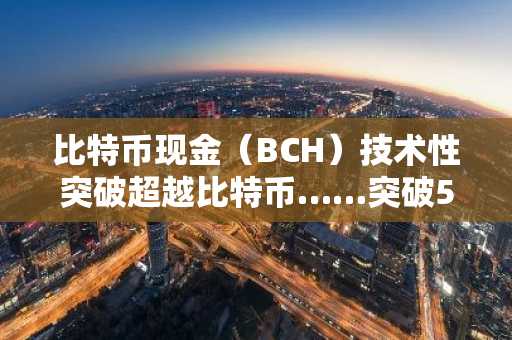 比特币现金（BCH）技术性突破超越比特币……突破520美元领涨市场