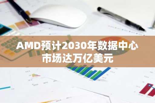 AMD预计2030年数据中心市场达万亿美元