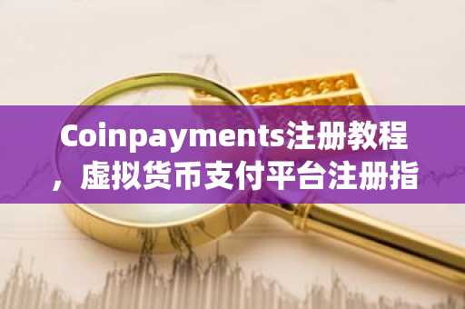Coinpayments注册教程，虚拟货币支付平台注册指南