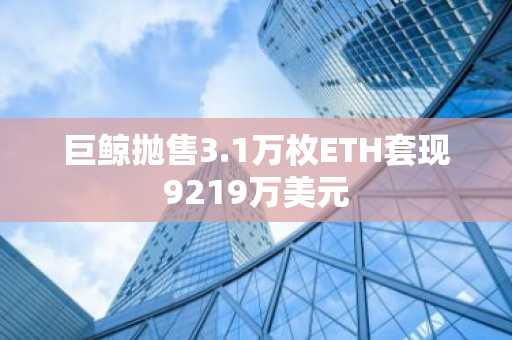 巨鲸抛售3.1万枚ETH套现9219万美元