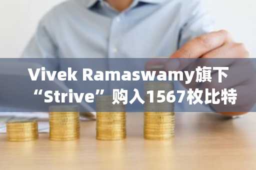 Vivek Ramaswamy旗下“Strive”购入1567枚比特币，价值1.62亿美元