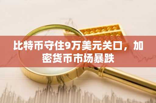 比特币守住9万美元关口，加密货币市场暴跌