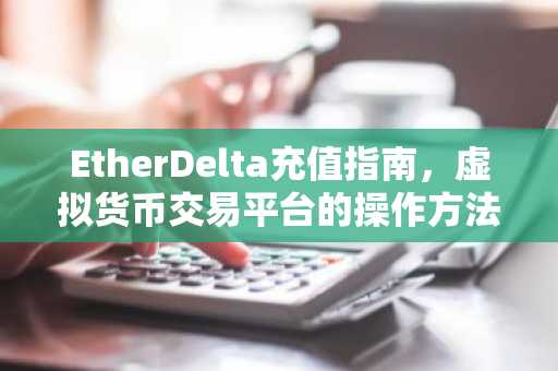 EtherDelta充值指南，虚拟货币交易平台的操作方法