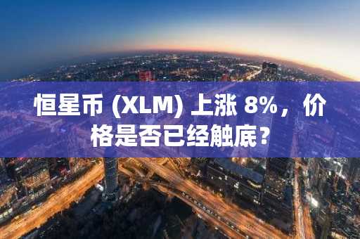 恒星币 (XLM) 上涨 8%，价格是否已经触底？