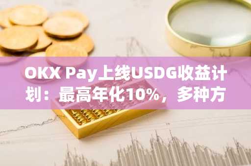 OKX Pay上线USDG收益计划：最高年化10%，多种方式助您轻松赚取收益