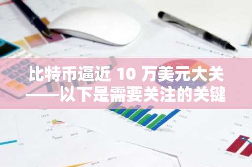 比特币逼近 10 万美元大关——以下是需要关注的关键支撑位