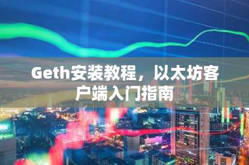 Geth安装教程，以太坊客户端入门指南