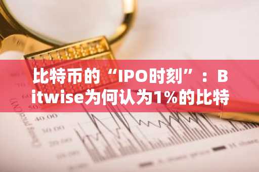 比特币的“IPO时刻”：Bitwise为何认为1%的比特币配置时代已经结束