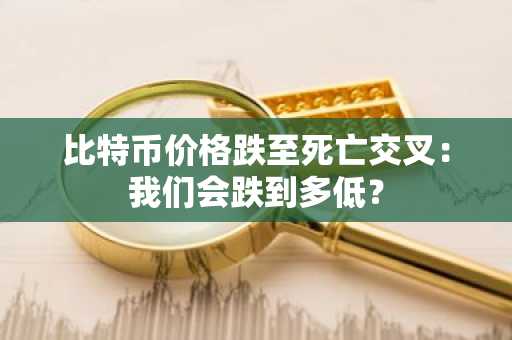 比特币价格跌至死亡交叉：我们会跌到多低？
