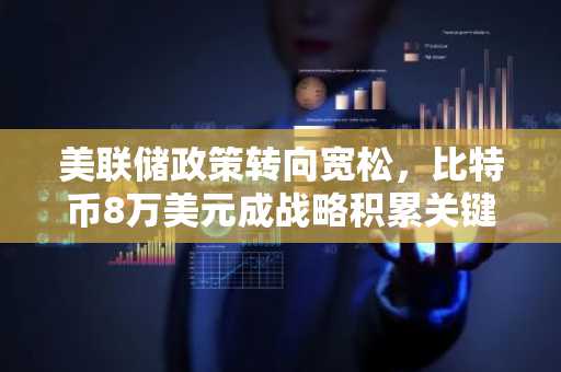 美联储政策转向宽松，比特币8万美元成战略积累关键区域