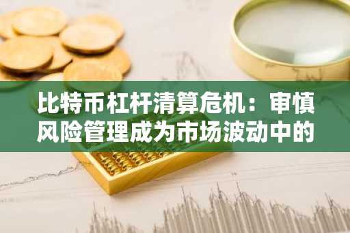 比特币杠杆清算危机：审慎风险管理成为市场波动中的关键