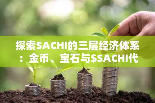 探索SACHI的三层经济体系：金币、宝石与$SACHI代币的完美结合