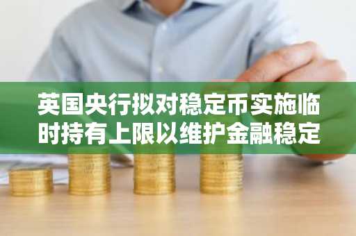 英国央行拟对稳定币实施临时持有上限以维护金融稳定