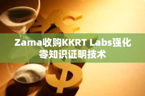 Zama收购KKRT Labs强化零知识证明技术