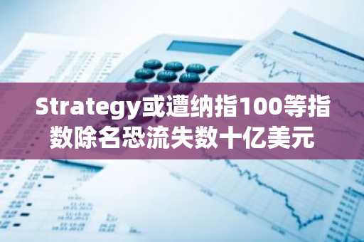 Strategy或遭纳指100等指数除名恐流失数十亿美元