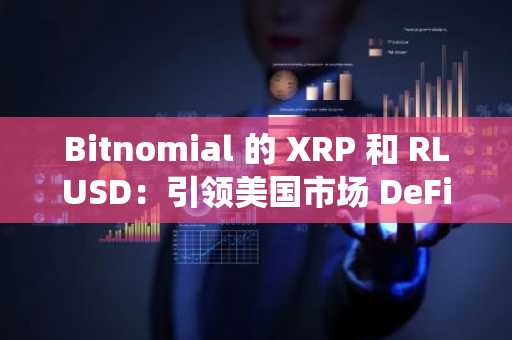 Bitnomial 的 XRP 和 RLUSD：引领美国市场 DeFi 与传统资产融合的先河